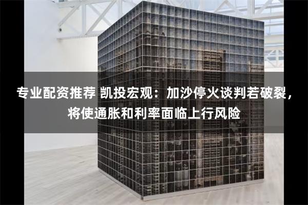 专业配资推荐 凯投宏观:加沙停火谈判若破裂,将使通胀和利率面临上行风险