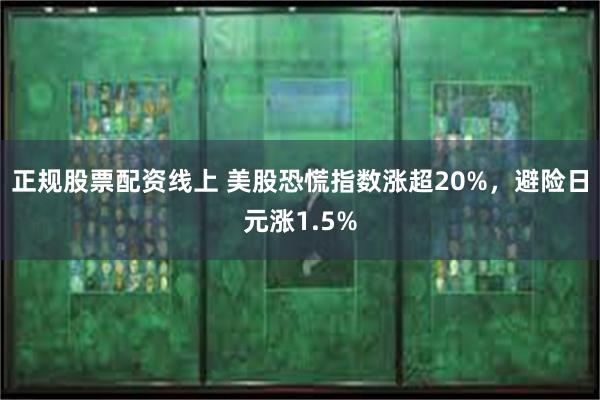 正规股票配资线上 美股恐慌指数涨超20%,避险日元涨1.5%