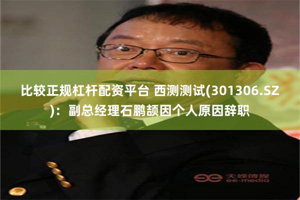 比较正规杠杆配资平台 西测测试(301306.SZ):副总经理石鹏颉因个人原因辞职