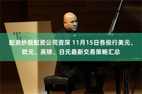 配资炒股配资公司资深 11月15日各投行美元、欧元、英镑、日元最新交易策略汇总