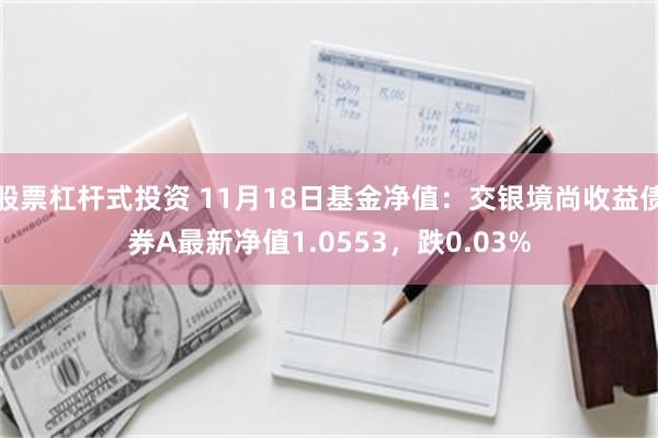 股票杠杆式投资 11月18日基金净值:交银境尚收益债券A最新净值1.0553,跌0.03%