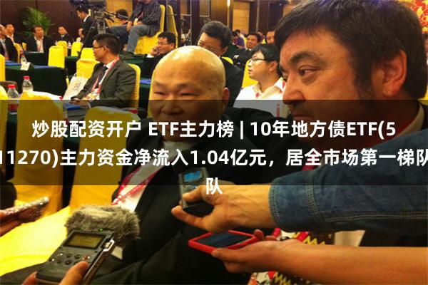 炒股配资开户 ETF主力榜 | 10年地方债ETF(511270)主力资金净流入1.04亿元,居全市场第一梯队