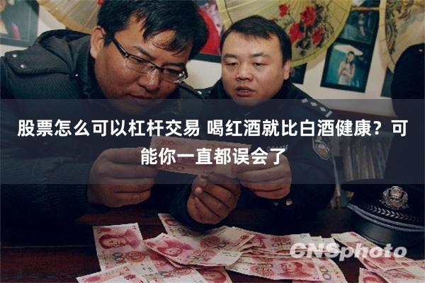 股票怎么可以杠杆交易 喝红酒就比白酒健康？可能你一直都误会了