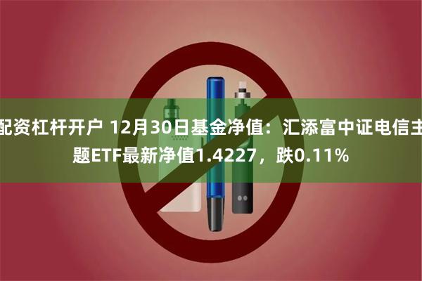 配资杠杆开户 12月30日基金净值:汇添富中证电信主题ETF最新净值1.4227,跌0.11%