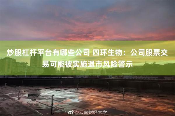 炒股杠杆平台有哪些公司 四环生物：公司股票交易可能被实施退市风险警示