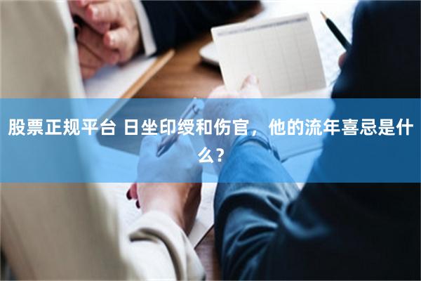 股票正规平台 日坐印绶和伤官,他的流年喜忌是什么?