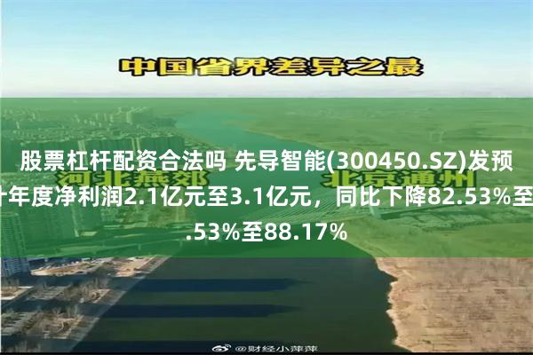 股票杠杆配资合法吗 先导智能(300450.SZ)发预减,预计年度净利润2.1亿元至3.1亿元,同比下降82.53%至88.17%