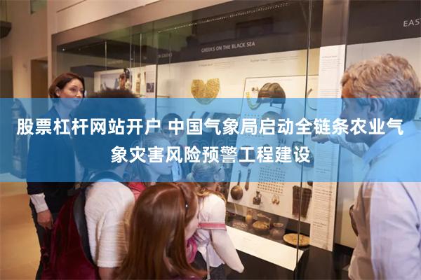 股票杠杆网站开户 中国气象局启动全链条农业气象灾害风险预警工程建设