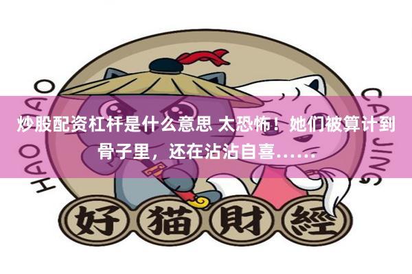 炒股配资杠杆是什么意思 太恐怖！她们被算计到骨子里，还在沾沾自喜……