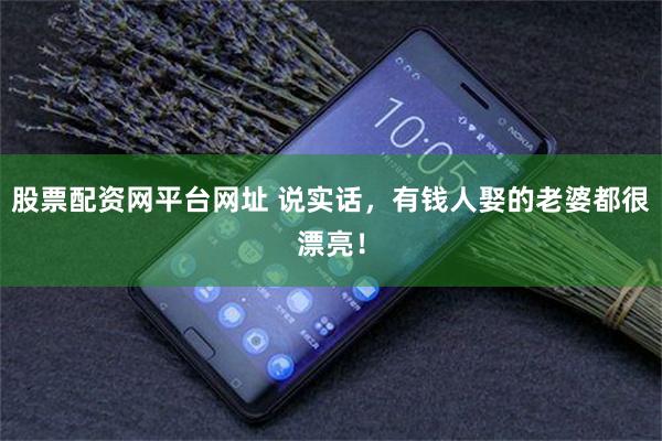 股票配资网平台网址 说实话，有钱人娶的老婆都很漂亮！