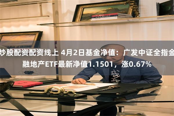 炒股配资配资线上 4月2日基金净值：广发中证全指金融地产ETF最新净值1.1501，涨0.67%