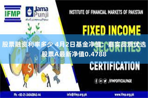股票融资利率多少 4月2日基金净值：嘉实品质优选股票A最新净值0.4788