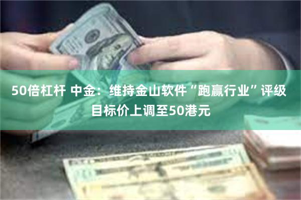 50倍杠杆 中金：维持金山软件“跑赢行业”评级 目标价上调至50港元