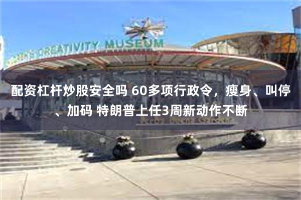 配资杠杆炒股安全吗 60多项行政令，瘦身、叫停、加码 特朗普上任3周新动作不断