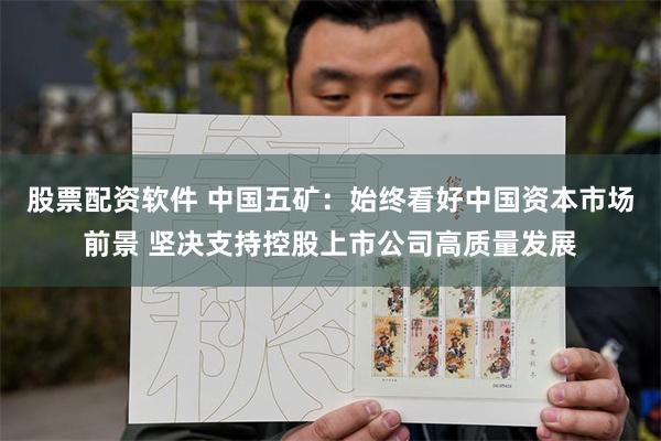 股票配资软件 中国五矿：始终看好中国资本市场前景 坚决支持控股上市公司高质量发展