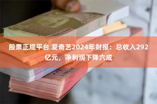 股票正规平台 爱奇艺2024年财报：总收入292亿元，净利润下降六成