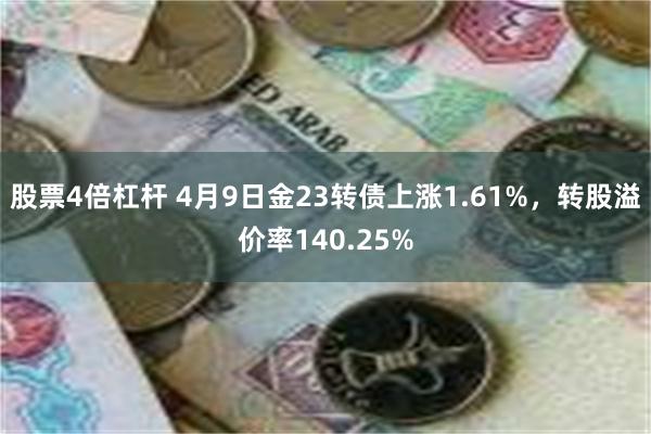 股票4倍杠杆 4月9日金23转债上涨1.61%，转股溢价率140.25%