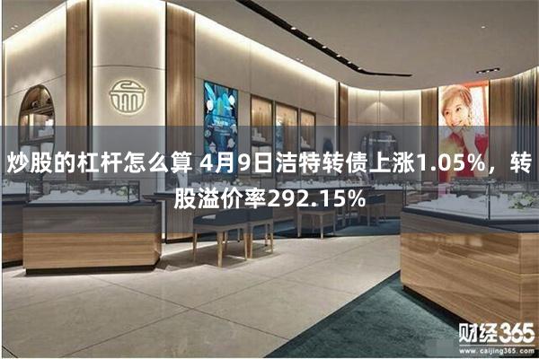 炒股的杠杆怎么算 4月9日洁特转债上涨1.05%,转股溢价率292.15%