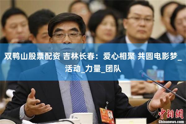 双鸭山股票配资 吉林长春：爱心相聚 共圆电影梦_活动_力量_团队