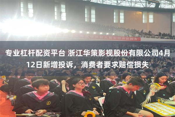专业杠杆配资平台 浙江华策影视股份有限公司4月12日新增投诉,消费者要求赔偿损失