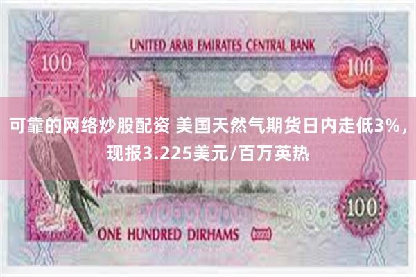 可靠的网络炒股配资 美国天然气期货日内走低3%，现报3.225美元/百万英热