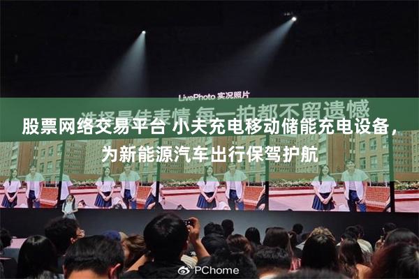 股票网络交易平台 小夫充电移动储能充电设备，为新能源汽车出行保驾护航