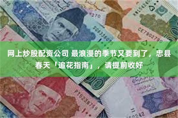 网上炒股配资公司 最浪漫的季节又要到了，忠县春天「追花指南」，请提前收好