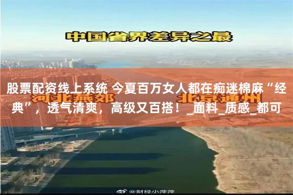 股票配资线上系统 今夏百万女人都在痴迷棉麻“经典”，透气清爽，高级又百搭！_面料_质感_都可