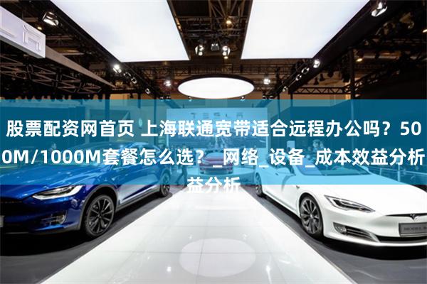 股票配资网首页 上海联通宽带适合远程办公吗？500M/1000M套餐怎么选？_网络_设备_成本效益分析