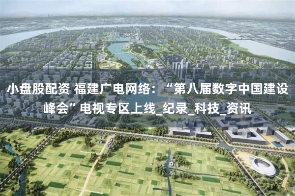 小盘股配资 福建广电网络:“第八届数字中国建设峰会”电视专区上线_纪录_科技_资讯