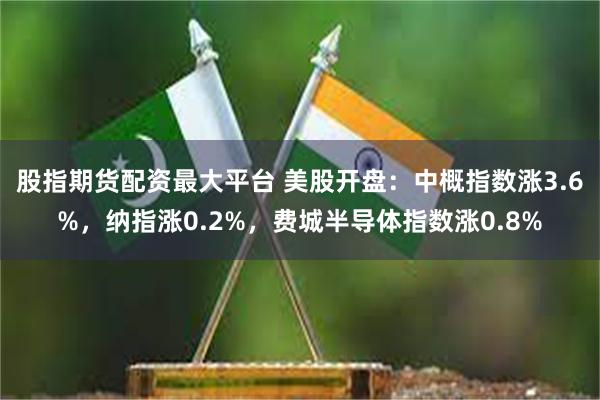 股指期货配资最大平台 美股开盘:中概指数涨3.6%,纳指涨0.2%,费城半导体指数涨0.8%