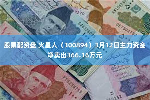 股票配资盘 火星人（300894）3月12日主力资金净卖出366.16万元