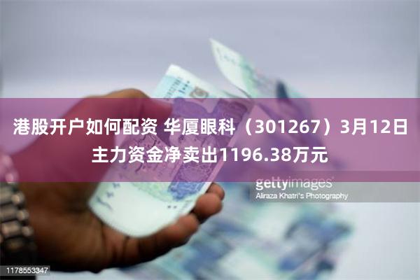 港股开户如何配资 华厦眼科（301267）3月12日主力资金净卖出1196.38万元