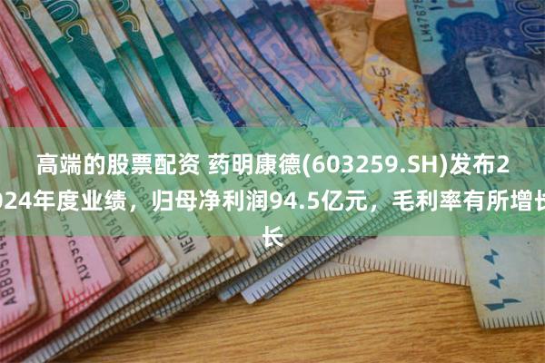 高端的股票配资 药明康德(603259.SH)发布2024年度业绩,归母净利润94.5亿元,毛利率有所增长