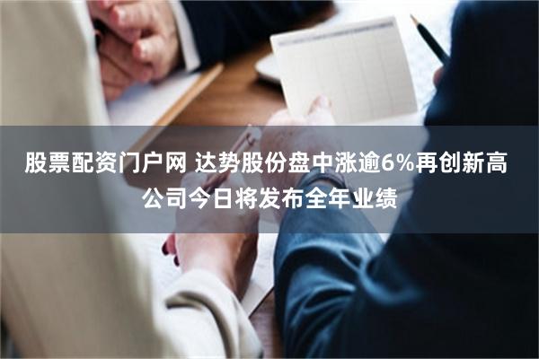 股票配资门户网 达势股份盘中涨逾6%再创新高 公司今日将发布全年业绩