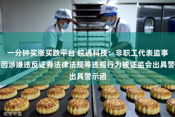 一分钟买涨买跌平台 皖通科技:非职工代表监事陈晓因涉嫌违反证券法律法规等违规行为被证监会出具警示函