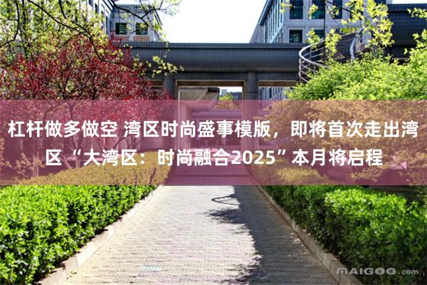 杠杆做多做空 湾区时尚盛事模版，即将首次走出湾区 “大湾区：时尚融合2025”本月将启程