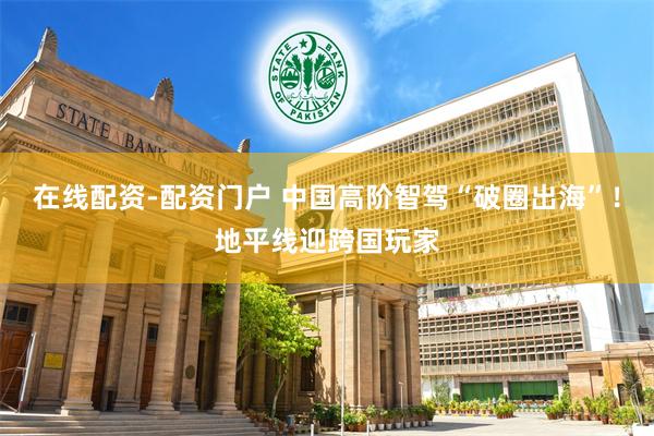 在线配资-配资门户 中国高阶智驾“破圈出海”！地平线迎跨国玩家