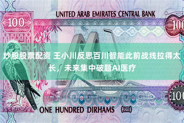 炒股股票配资 王小川反思百川智能此前战线拉得太长，未来集中破题AI医疗