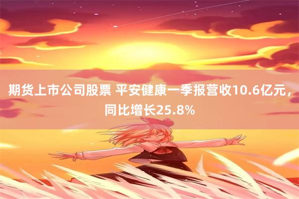 期货上市公司股票 平安健康一季报营收10.6亿元,同比增长25.8%