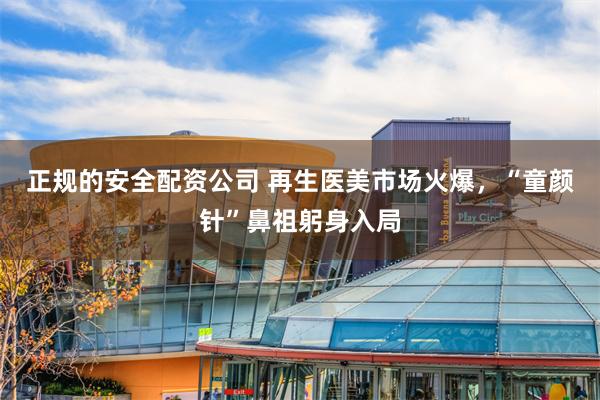 正规的安全配资公司 再生医美市场火爆，“童颜针”鼻祖躬身入局