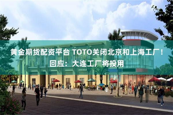 黄金期货配资平台 TOTO关闭北京和上海工厂!回应:大连工厂将投用