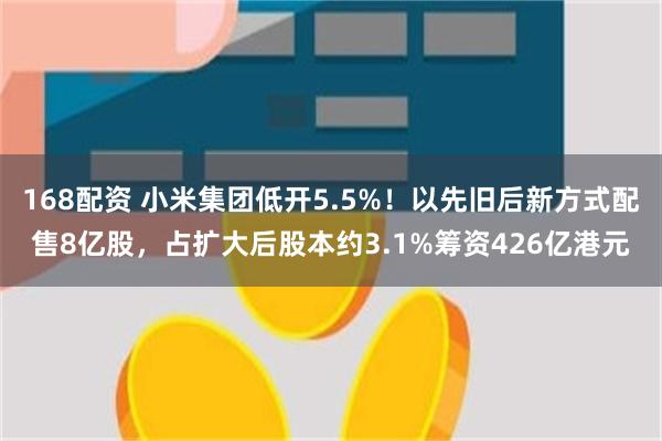 168配资 小米集团低开5.5%!以先旧后新方式配售8亿股,占扩大后股本约3.1%筹资426亿港元