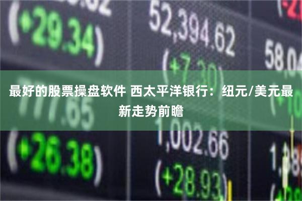 最好的股票操盘软件 西太平洋银行:纽元/美元最新走势前瞻