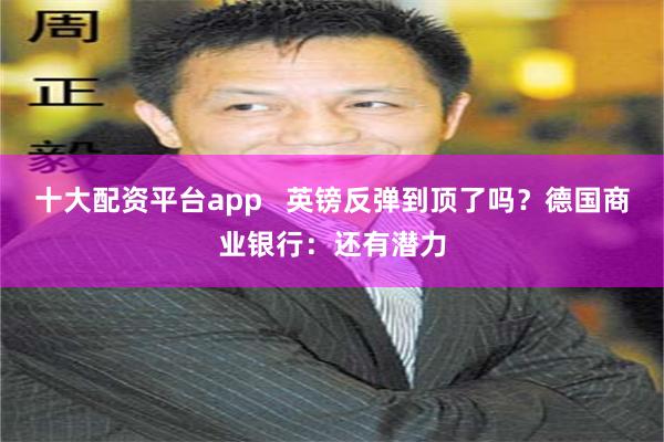 十大配资平台app 英镑反弹到顶了吗?德国商业银行:还有潜力