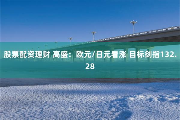 股票配资理财 高盛:欧元/日元看涨 目标剑指132.28