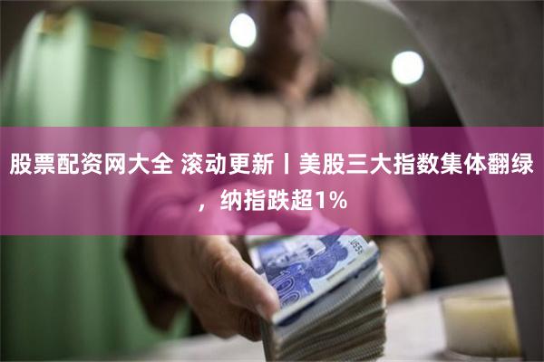 股票配资网大全 滚动更新丨美股三大指数集体翻绿，纳指跌超1%