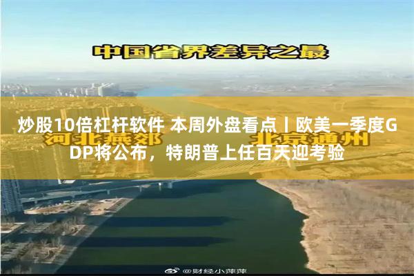 炒股10倍杠杆软件 本周外盘看点丨欧美一季度GDP将公布，特朗普上任百天迎考验