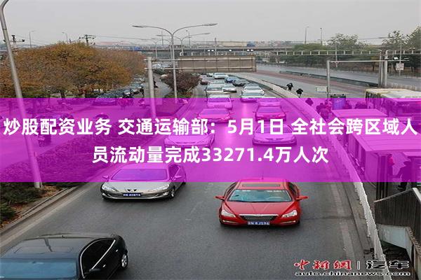 炒股配资业务 交通运输部:5月1日 全社会跨区域人员流动量完成33271.4万人次
