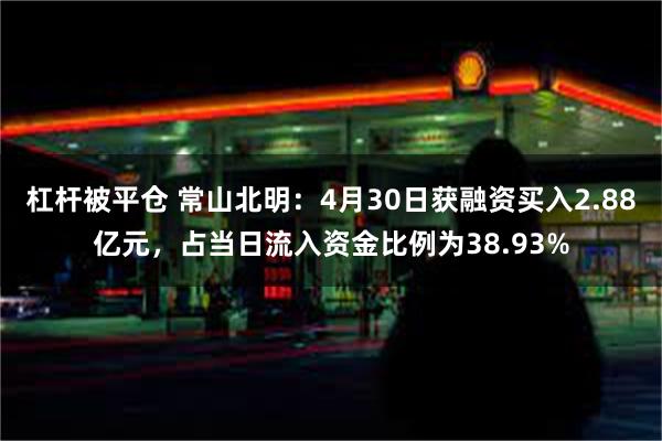 杠杆被平仓 常山北明：4月30日获融资买入2.88亿元，占当日流入资金比例为38.93%